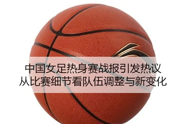 中国女足热身赛战报引发热议 从比赛细节看队伍调整与新变化