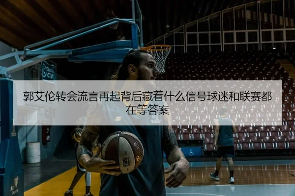 郭艾伦转会流言再起背后藏着什么信号球迷和联赛都在等答案